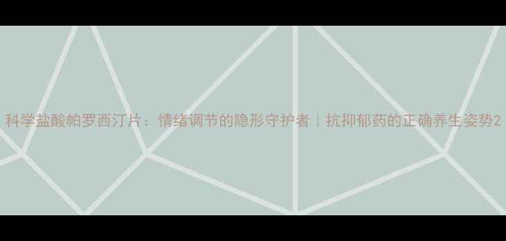 图片 科学盐酸帕罗西汀片：情绪调节的隐形守护者｜抗抑郁药的正确养生姿势2