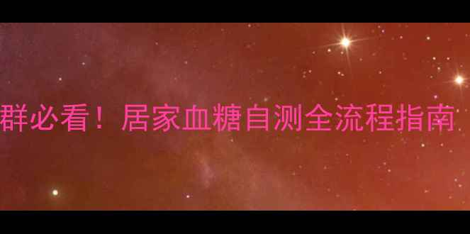 图片 科学监测+精准管理高血糖人群必看！居家血糖自测全流程指南（附工具选择与异常值应对）