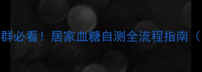 图片 科学监测+精准管理高血糖人群必看！居家血糖自测全流程指南（附工具选择与异常值应对）1
