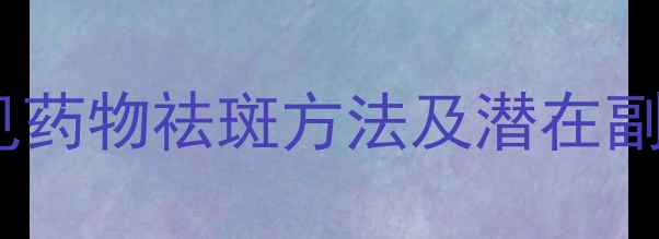 图片 科学祛斑不伤身：常见药物祛斑方法及潜在副作用与安全使用指南1