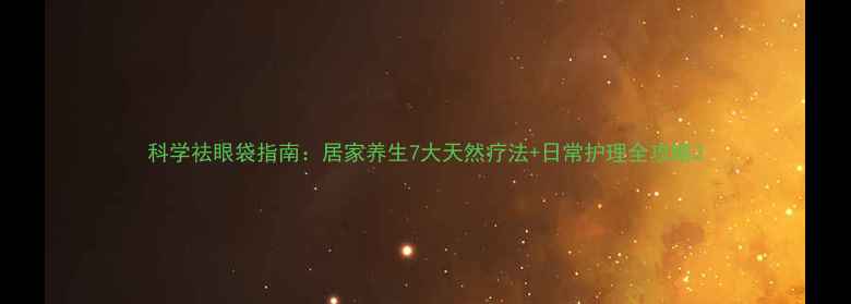 图片 科学祛眼袋指南：居家养生7大天然疗法+日常护理全攻略2