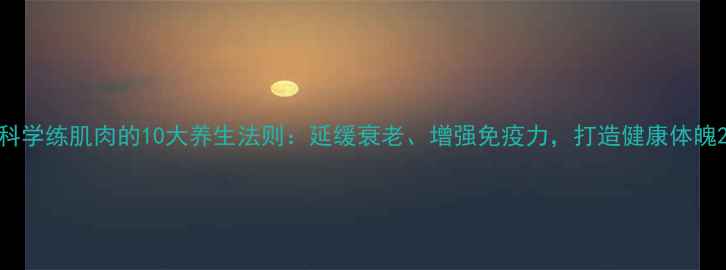 图片 科学练肌肉的10大养生法则：延缓衰老、增强免疫力，打造健康体魄2