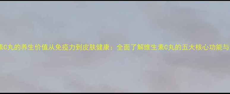 图片 科学维生素C丸的养生价值从免疫力到皮肤健康：全面了解维生素C丸的五大核心功能与适用人群1