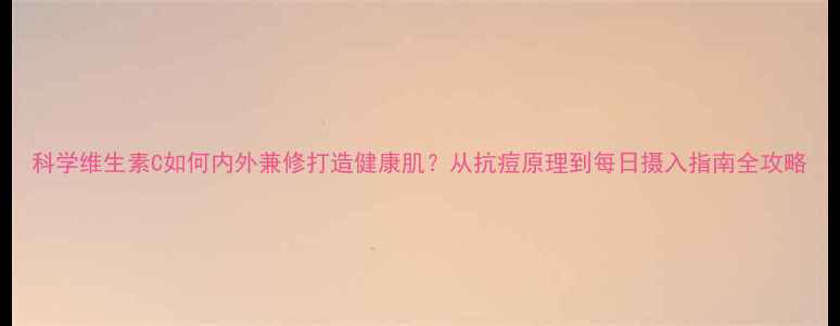 图片 科学维生素C如何内外兼修打造健康肌？从抗痘原理到每日摄入指南全攻略