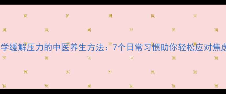 图片 科学缓解压力的中医养生方法：7个日常习惯助你轻松应对焦虑2