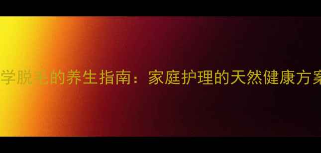 图片 科学脱毛的养生指南：家庭护理的天然健康方案1
