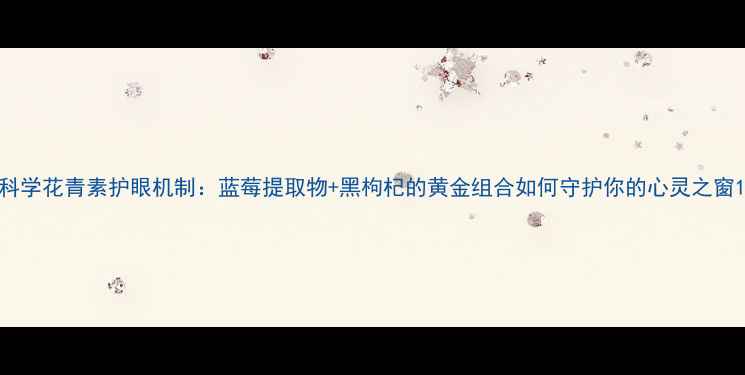 图片 科学花青素护眼机制：蓝莓提取物+黑枸杞的黄金组合如何守护你的心灵之窗1