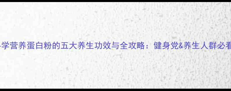 图片 科学营养蛋白粉的五大养生功效与全攻略：健身党&养生人群必看1