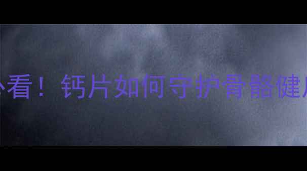图片 科学补钙指南30岁后必看！钙片如何守护骨骼健康？中老年营养师权威