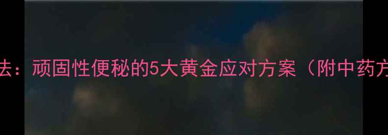 图片 科学调理+家庭疗法：顽固性便秘的5大黄金应对方案（附中药方剂与穴位按摩）1