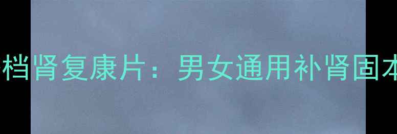 图片 科学调理肾虚的黄金搭档肾复康片：男女通用补肾固本指南（附权威成分）2