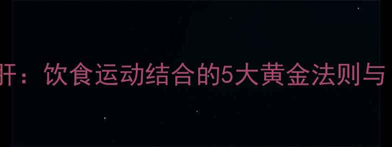 图片 科学调理脂肪肝：饮食运动结合的5大黄金法则与日常养护指南1