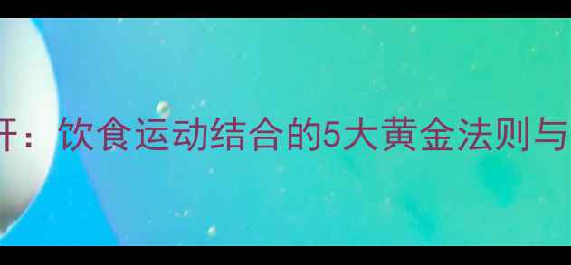 图片 科学调理脂肪肝：饮食运动结合的5大黄金法则与日常养护指南2