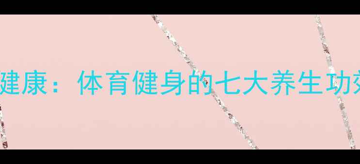 图片 科学运动如何守护健康：体育健身的七大养生功效与日常锻炼指南1
