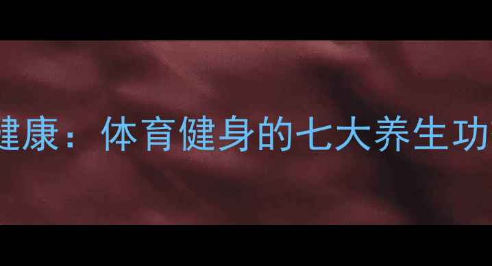 图片 科学运动如何守护健康：体育健身的七大养生功效与日常锻炼指南2