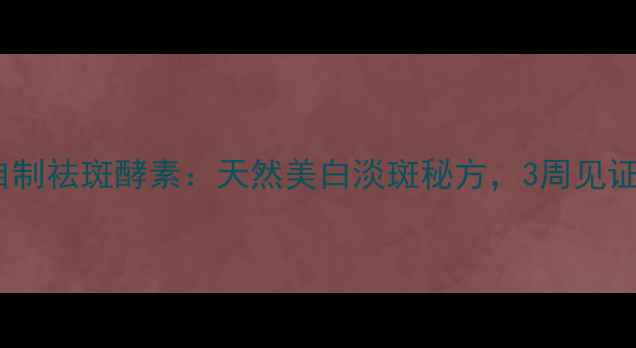 图片 科学配方自制祛斑酵素：天然美白淡斑秘方，3周见证肌肤焕亮1