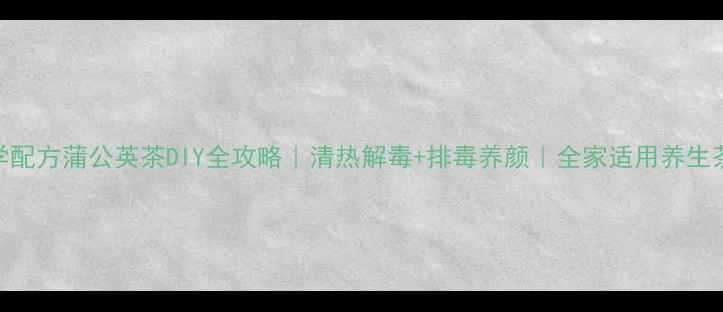 图片 科学配方蒲公英茶DIY全攻略｜清热解毒+排毒养颜｜全家适用养生茶饮