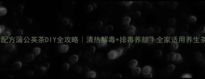 图片 科学配方蒲公英茶DIY全攻略｜清热解毒+排毒养颜｜全家适用养生茶饮1