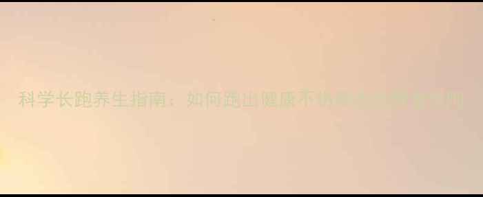 图片 科学长跑养生指南：如何跑出健康不伤膝盖的黄金法则