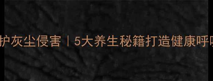 图片 科学防护灰尘侵害｜5大养生秘籍打造健康呼吸环境1