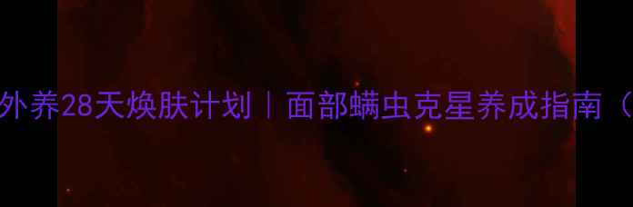 图片 科学除螨+内调外养28天焕肤计划｜面部螨虫克星养成指南（附真实对比）1