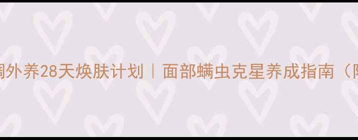 图片 科学除螨+内调外养28天焕肤计划｜面部螨虫克星养成指南（附真实对比）2