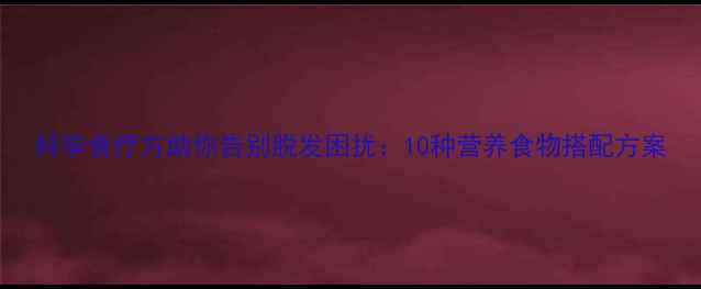 图片 科学食疗方助你告别脱发困扰：10种营养食物搭配方案