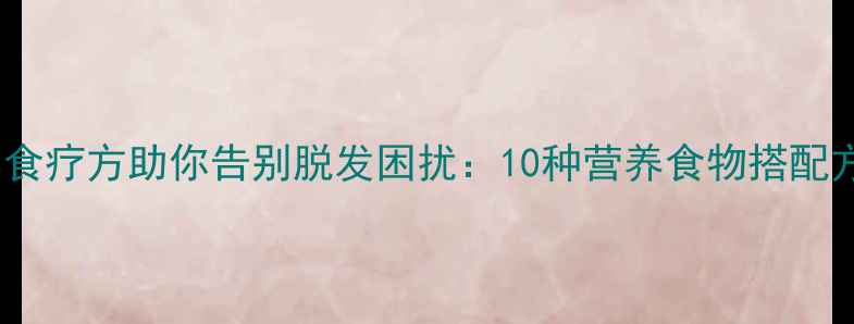 图片 科学食疗方助你告别脱发困扰：10种营养食物搭配方案1