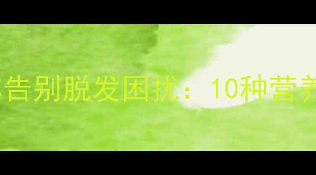 图片 科学食疗方助你告别脱发困扰：10种营养食物搭配方案2
