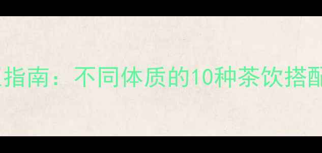 图片 科学饮茶养生指南：不同体质的10种茶饮搭配与冲泡禁忌1