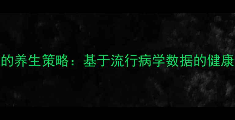图片 科学验证的养生策略：基于流行病学数据的健康管理指南