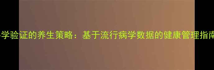 图片 科学验证的养生策略：基于流行病学数据的健康管理指南1