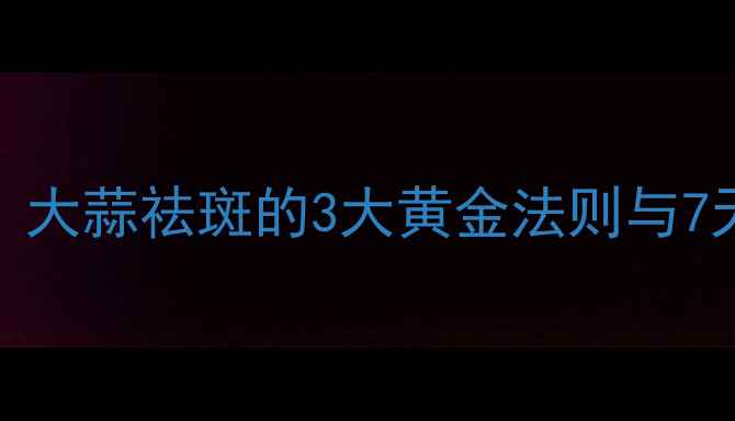 图片 科学验证！大蒜祛斑的3大黄金法则与7天焕肤方案