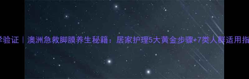 图片 科学验证｜澳洲急救脚膜养生秘籍：居家护理5大黄金步骤+7类人群适用指南2
