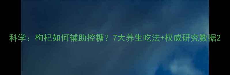 图片 科学：枸杞如何辅助控糖？7大养生吃法+权威研究数据2