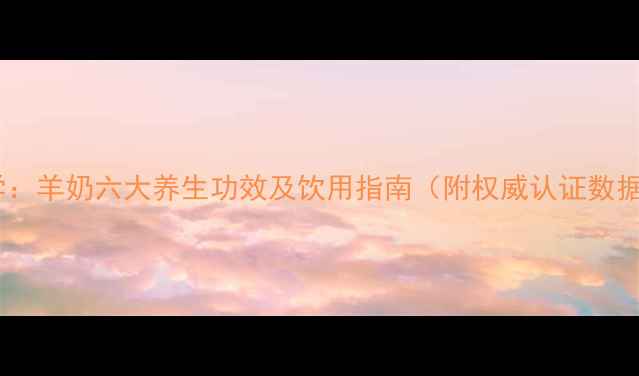 图片 科学：羊奶六大养生功效及饮用指南（附权威认证数据）2