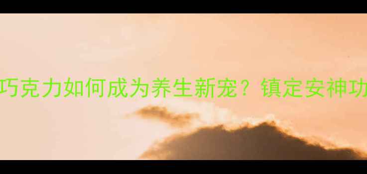 图片 科学：黑巧克力如何成为养生新宠？镇定安神功效获证实
