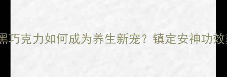 图片 科学：黑巧克力如何成为养生新宠？镇定安神功效获证实2
