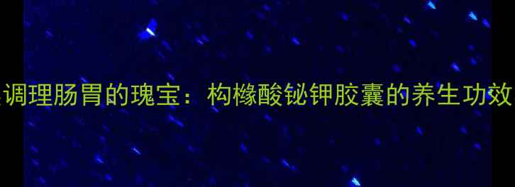 图片 科学｜天然调理肠胃的瑰宝：构橼酸铋钾胶囊的养生功效与使用指南