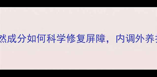 图片 科林肤宁：天然成分如何科学修复屏障，内调外养打造健康肌肤1