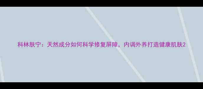 图片 科林肤宁：天然成分如何科学修复屏障，内调外养打造健康肌肤2