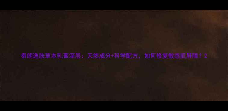 图片 秦朗逸肤草本乳膏深层：天然成分+科学配方，如何修复敏感肌屏障？2