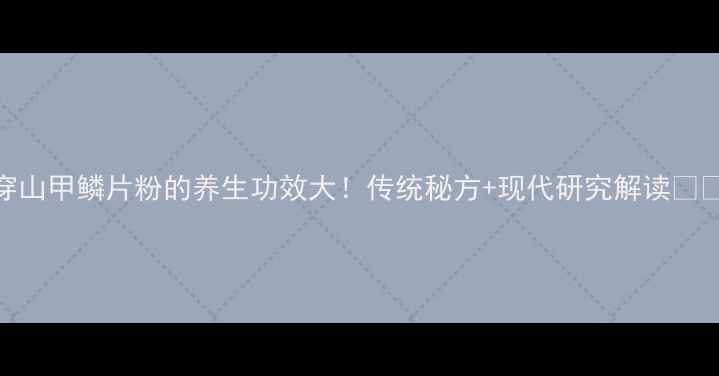 图片 穿山甲鳞片粉的养生功效大！传统秘方+现代研究解读🌿💊