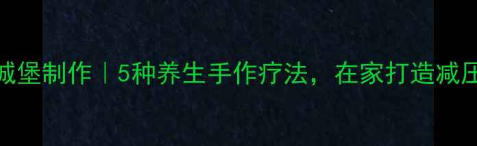图片 立体手工城堡制作｜5种养生手作疗法，在家打造减压疗愈空间