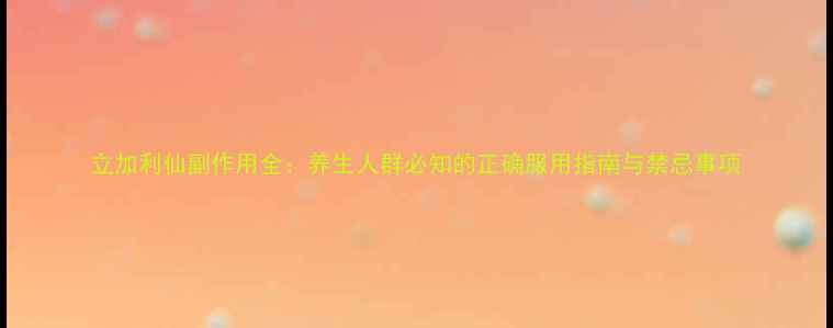 图片 立加利仙副作用全：养生人群必知的正确服用指南与禁忌事项