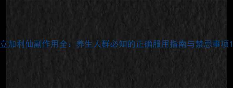 图片 立加利仙副作用全：养生人群必知的正确服用指南与禁忌事项1
