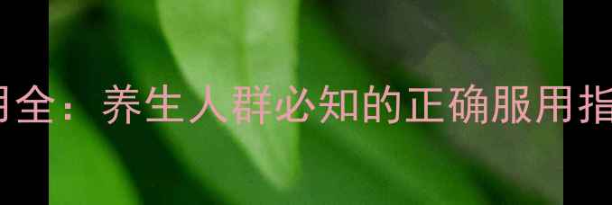 图片 立加利仙副作用全：养生人群必知的正确服用指南与禁忌事项2