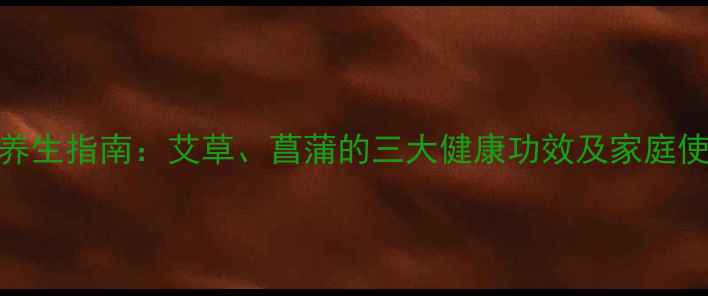 图片 端午节养生指南：艾草、菖蒲的三大健康功效及家庭使用方法