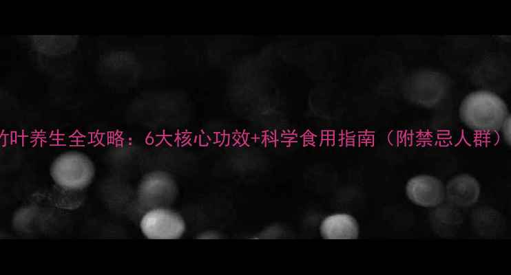 图片 竹叶养生全攻略：6大核心功效+科学食用指南（附禁忌人群）1