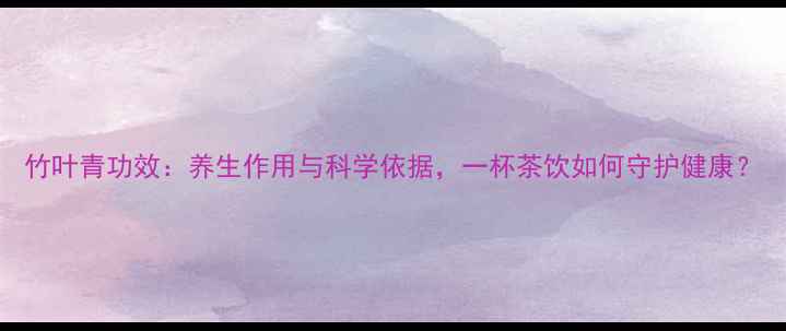 图片 竹叶青功效：养生作用与科学依据，一杯茶饮如何守护健康？